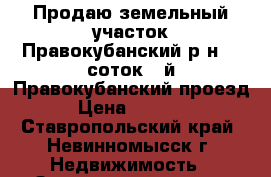 Продаю земельный участок:Правокубанский р-н,12 соток.5-й Правокубанский проезд 5 › Цена ­ 480 000 - Ставропольский край, Невинномысск г. Недвижимость » Земельные участки продажа   . Ставропольский край,Невинномысск г.